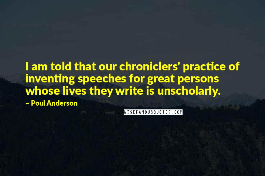 Poul Anderson Quotes: I am told that our chroniclers' practice of inventing speeches for great persons whose lives they write is unscholarly.