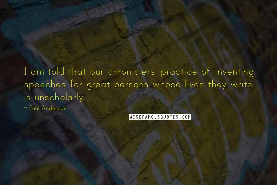 Poul Anderson Quotes: I am told that our chroniclers' practice of inventing speeches for great persons whose lives they write is unscholarly.