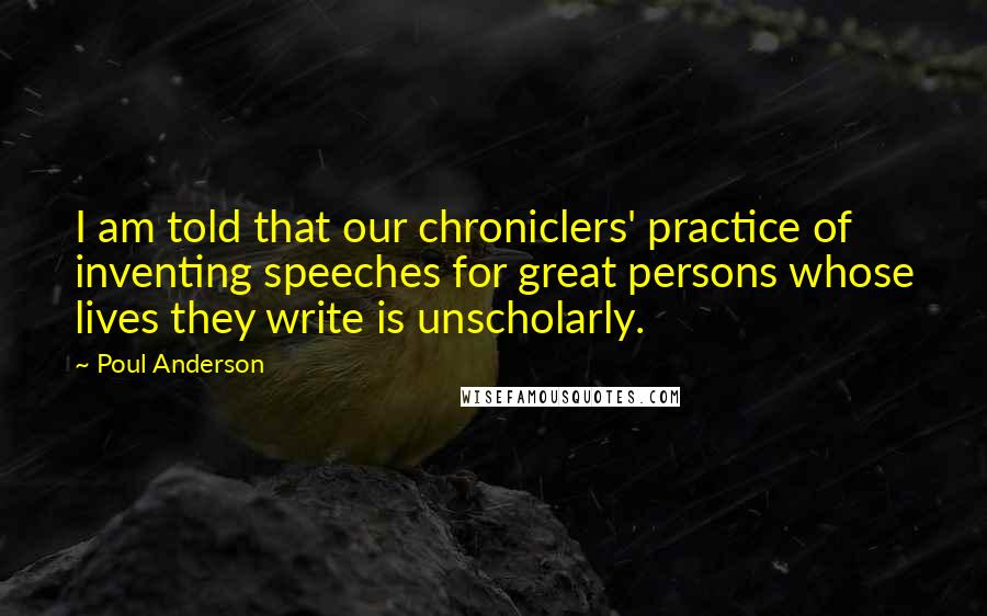 Poul Anderson Quotes: I am told that our chroniclers' practice of inventing speeches for great persons whose lives they write is unscholarly.