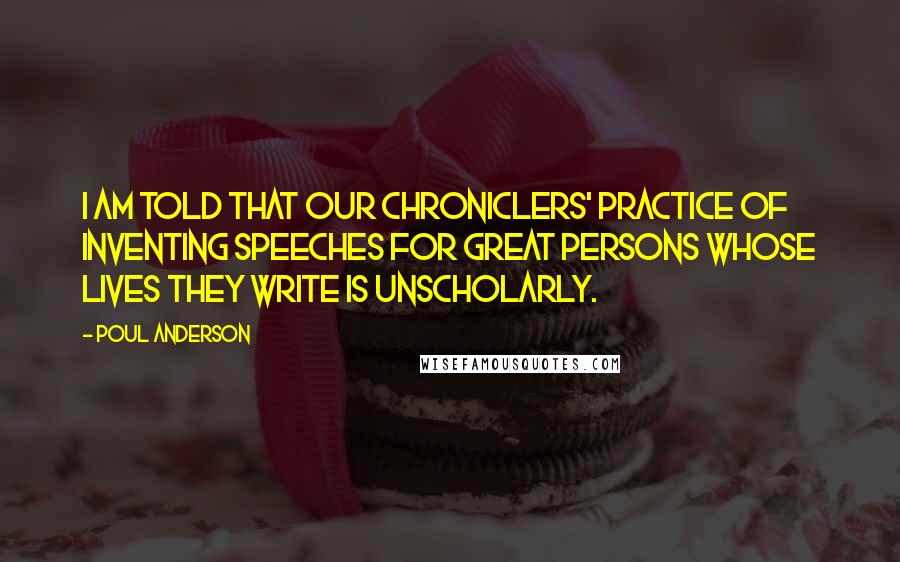 Poul Anderson Quotes: I am told that our chroniclers' practice of inventing speeches for great persons whose lives they write is unscholarly.