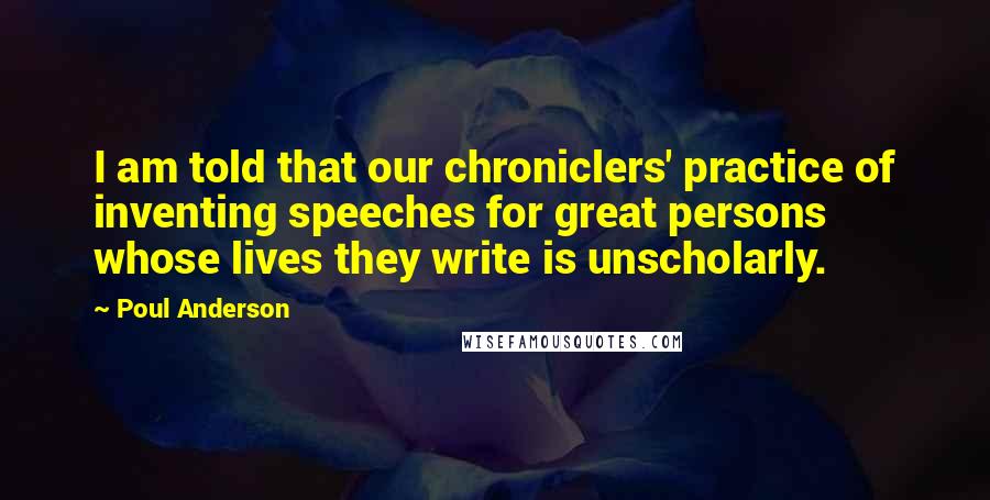 Poul Anderson Quotes: I am told that our chroniclers' practice of inventing speeches for great persons whose lives they write is unscholarly.