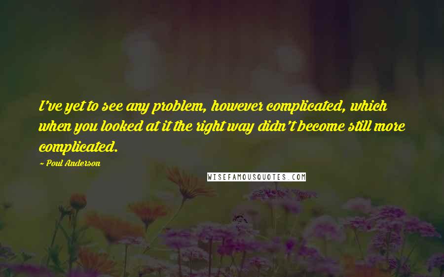 Poul Anderson Quotes: I've yet to see any problem, however complicated, which when you looked at it the right way didn't become still more complicated.