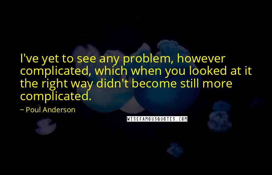 Poul Anderson Quotes: I've yet to see any problem, however complicated, which when you looked at it the right way didn't become still more complicated.