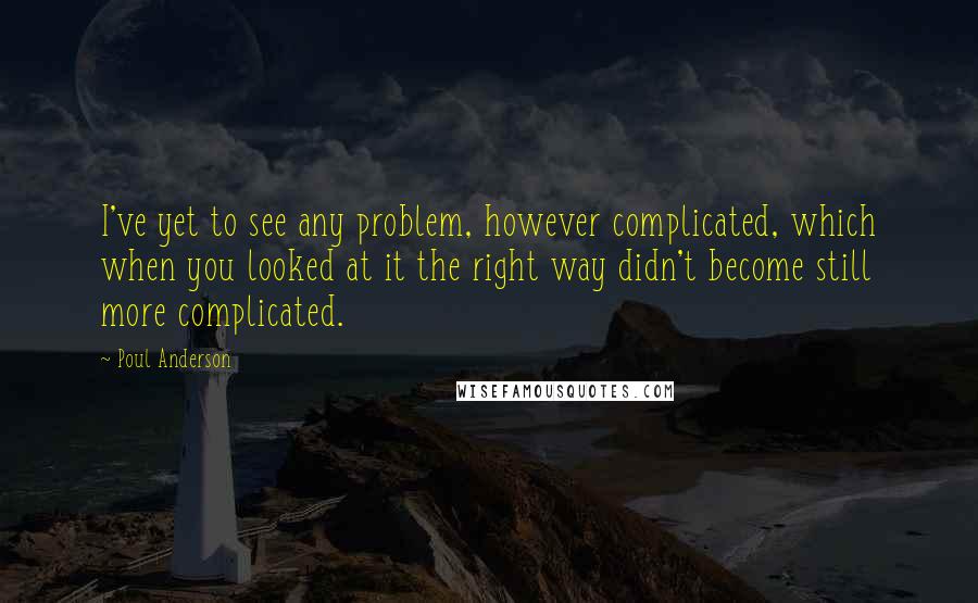 Poul Anderson Quotes: I've yet to see any problem, however complicated, which when you looked at it the right way didn't become still more complicated.