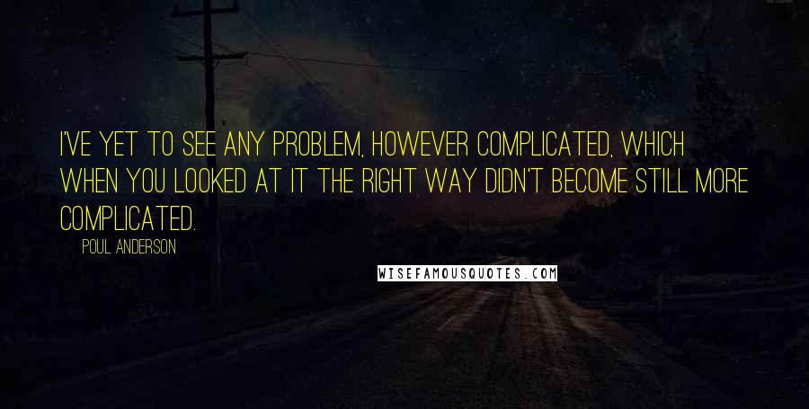 Poul Anderson Quotes: I've yet to see any problem, however complicated, which when you looked at it the right way didn't become still more complicated.