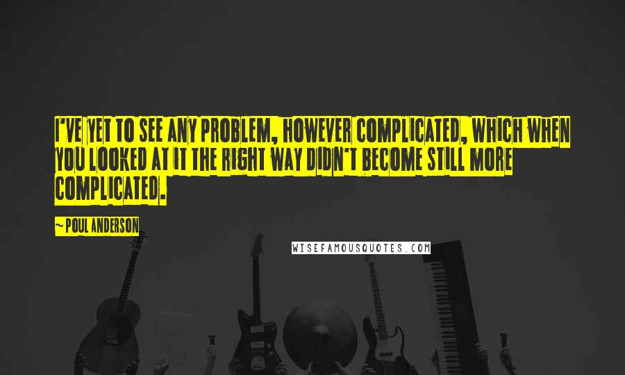 Poul Anderson Quotes: I've yet to see any problem, however complicated, which when you looked at it the right way didn't become still more complicated.