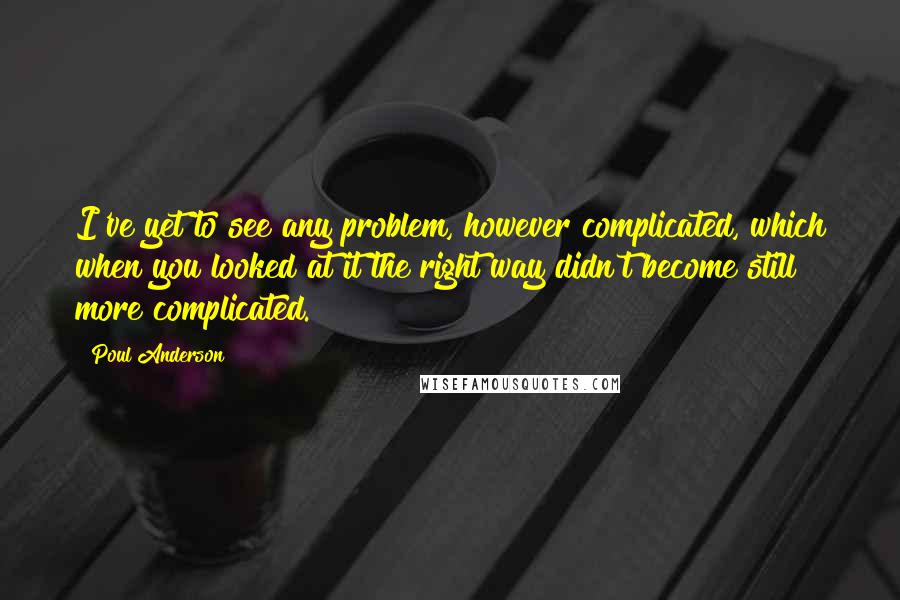 Poul Anderson Quotes: I've yet to see any problem, however complicated, which when you looked at it the right way didn't become still more complicated.