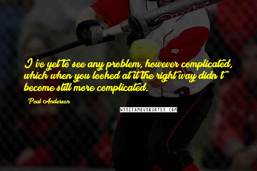 Poul Anderson Quotes: I've yet to see any problem, however complicated, which when you looked at it the right way didn't become still more complicated.