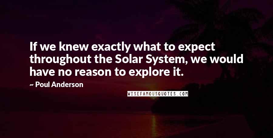 Poul Anderson Quotes: If we knew exactly what to expect throughout the Solar System, we would have no reason to explore it.