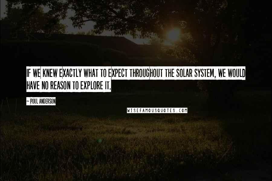 Poul Anderson Quotes: If we knew exactly what to expect throughout the Solar System, we would have no reason to explore it.