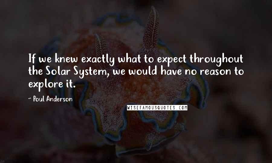 Poul Anderson Quotes: If we knew exactly what to expect throughout the Solar System, we would have no reason to explore it.