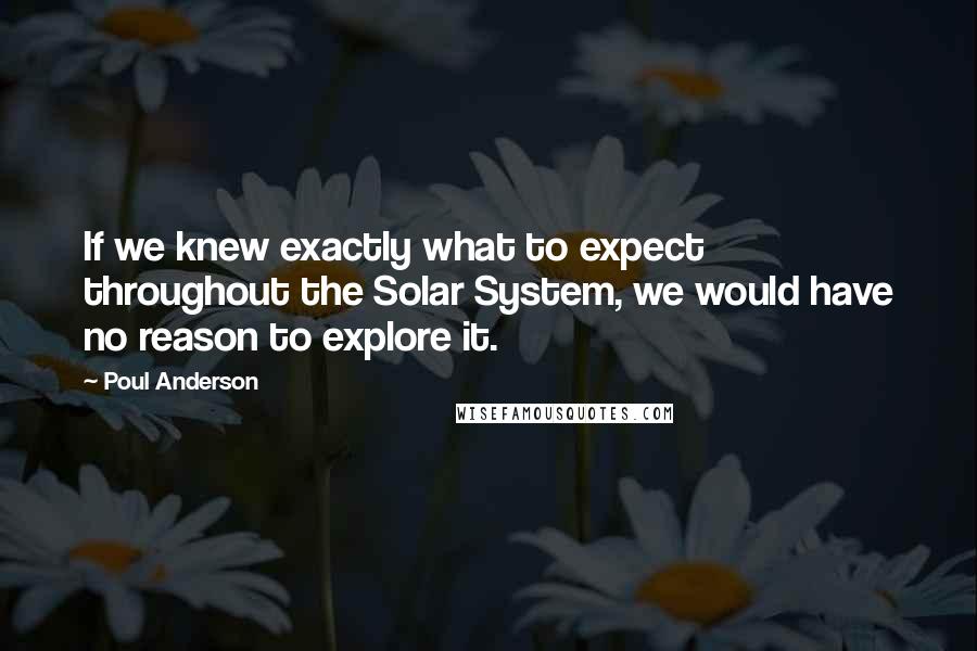 Poul Anderson Quotes: If we knew exactly what to expect throughout the Solar System, we would have no reason to explore it.
