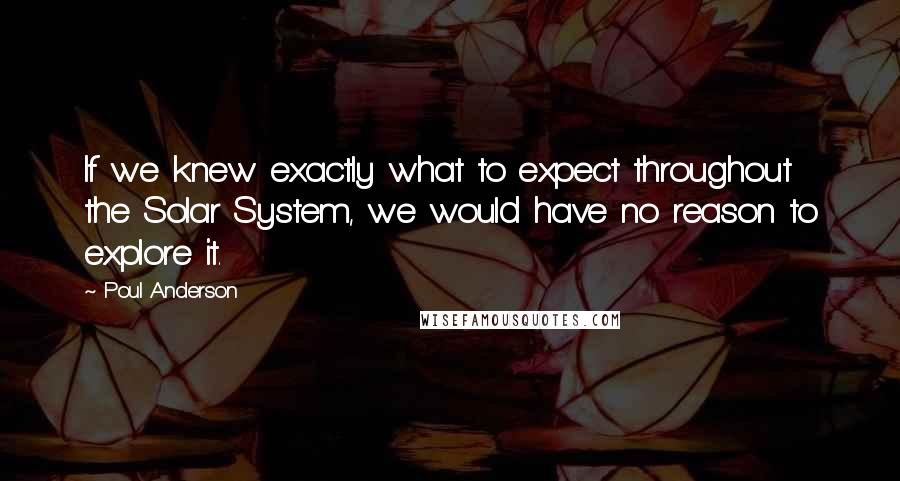 Poul Anderson Quotes: If we knew exactly what to expect throughout the Solar System, we would have no reason to explore it.