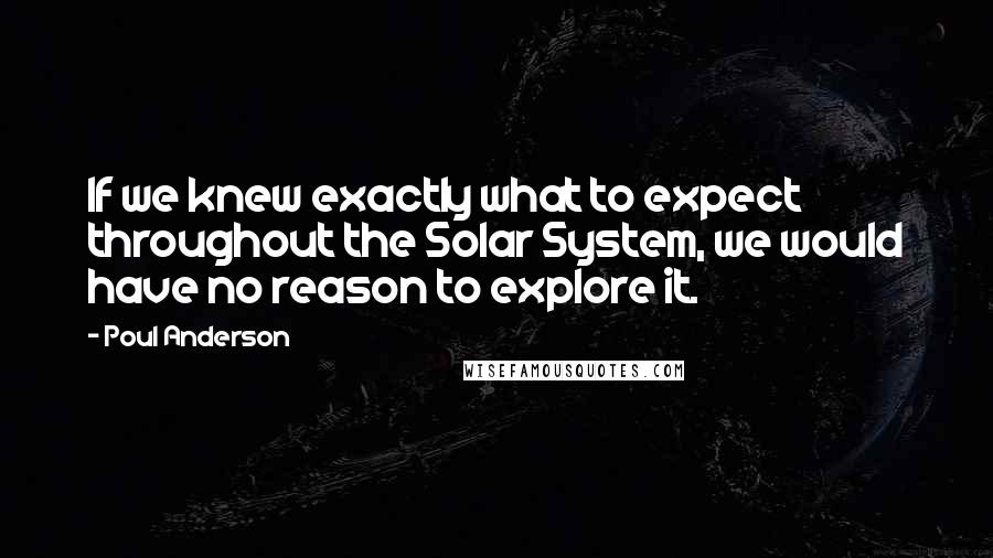 Poul Anderson Quotes: If we knew exactly what to expect throughout the Solar System, we would have no reason to explore it.