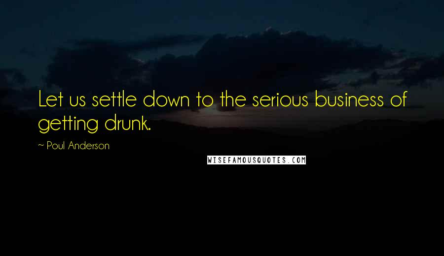 Poul Anderson Quotes: Let us settle down to the serious business of getting drunk.