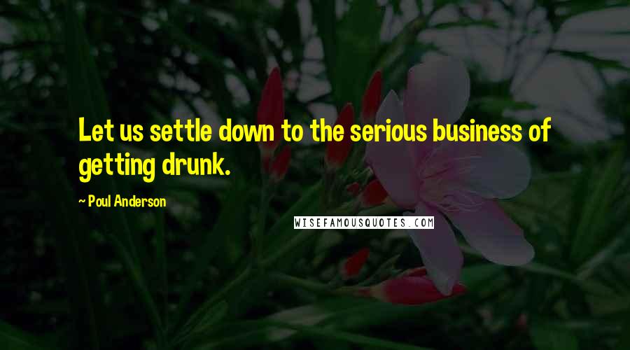 Poul Anderson Quotes: Let us settle down to the serious business of getting drunk.