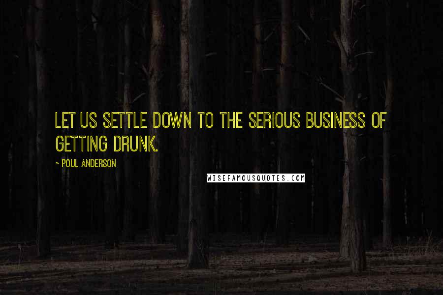 Poul Anderson Quotes: Let us settle down to the serious business of getting drunk.