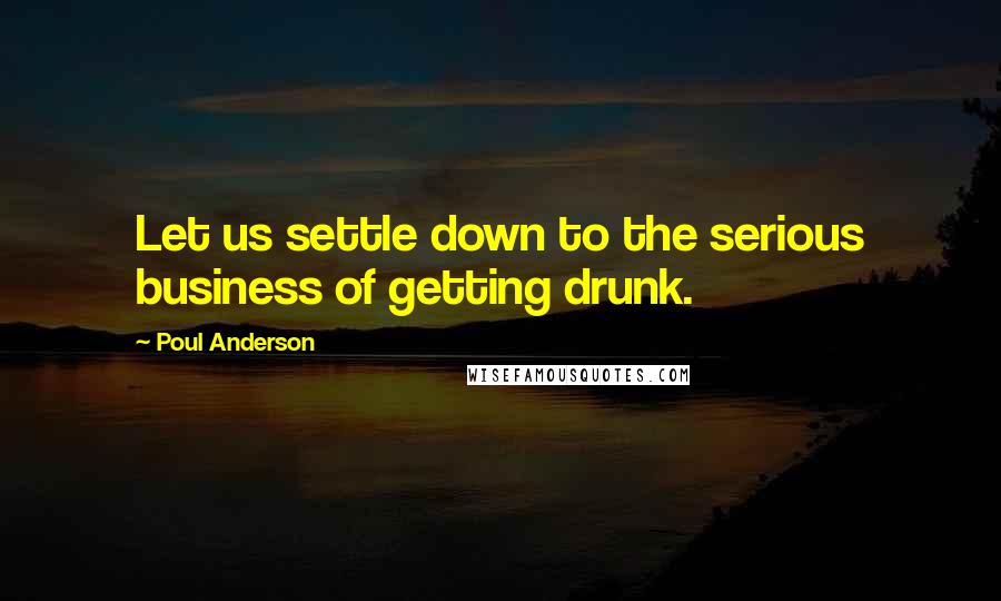 Poul Anderson Quotes: Let us settle down to the serious business of getting drunk.