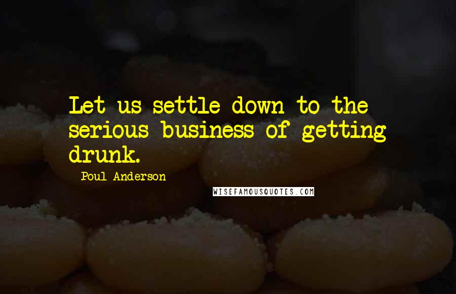 Poul Anderson Quotes: Let us settle down to the serious business of getting drunk.