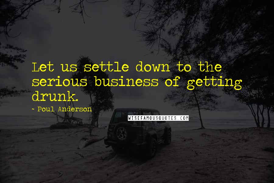 Poul Anderson Quotes: Let us settle down to the serious business of getting drunk.