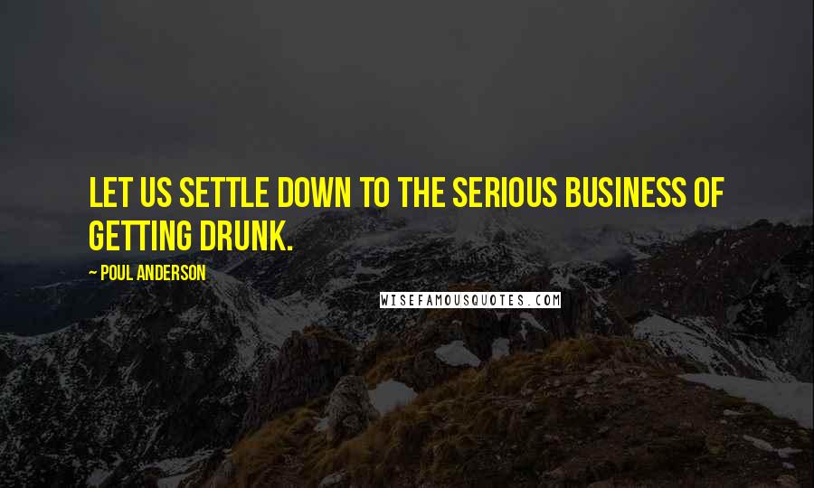 Poul Anderson Quotes: Let us settle down to the serious business of getting drunk.