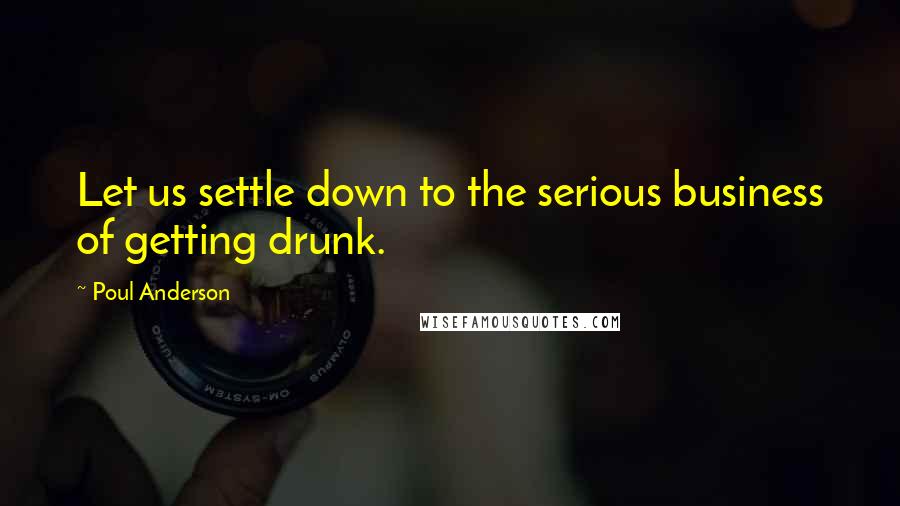 Poul Anderson Quotes: Let us settle down to the serious business of getting drunk.