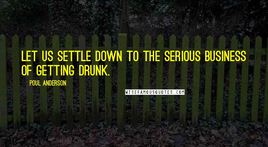 Poul Anderson Quotes: Let us settle down to the serious business of getting drunk.