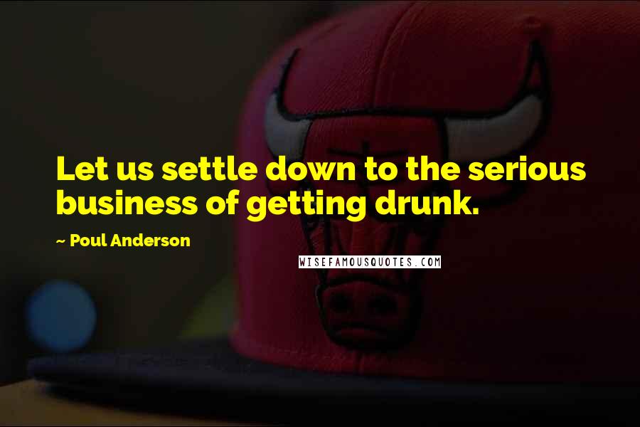 Poul Anderson Quotes: Let us settle down to the serious business of getting drunk.