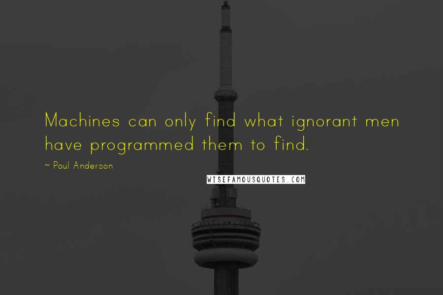 Poul Anderson Quotes: Machines can only find what ignorant men have programmed them to find.