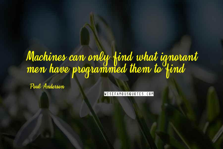 Poul Anderson Quotes: Machines can only find what ignorant men have programmed them to find.