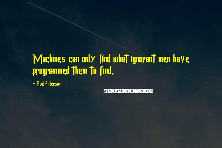 Poul Anderson Quotes: Machines can only find what ignorant men have programmed them to find.