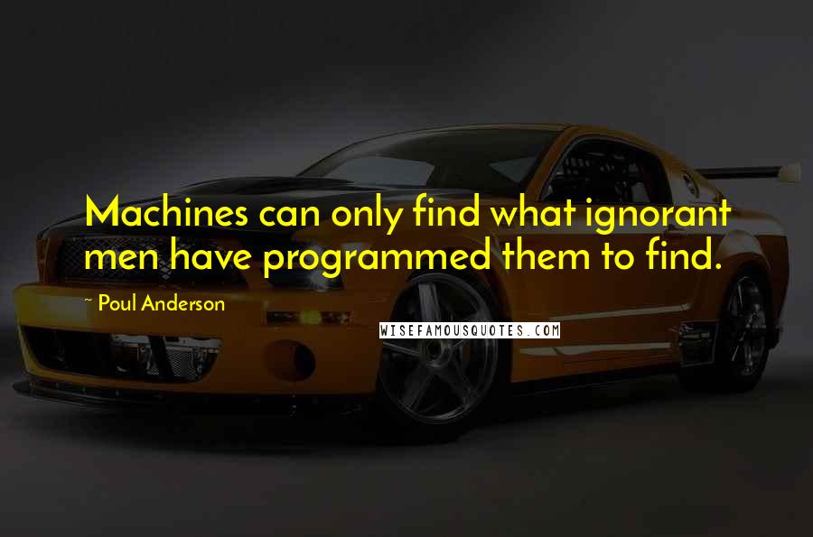 Poul Anderson Quotes: Machines can only find what ignorant men have programmed them to find.