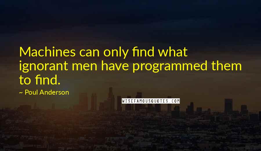 Poul Anderson Quotes: Machines can only find what ignorant men have programmed them to find.