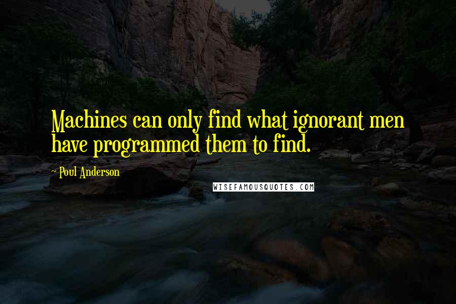 Poul Anderson Quotes: Machines can only find what ignorant men have programmed them to find.