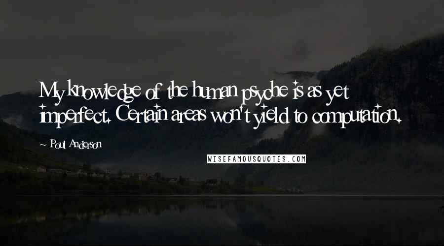 Poul Anderson Quotes: My knowledge of the human psyche is as yet imperfect. Certain areas won't yield to computation.