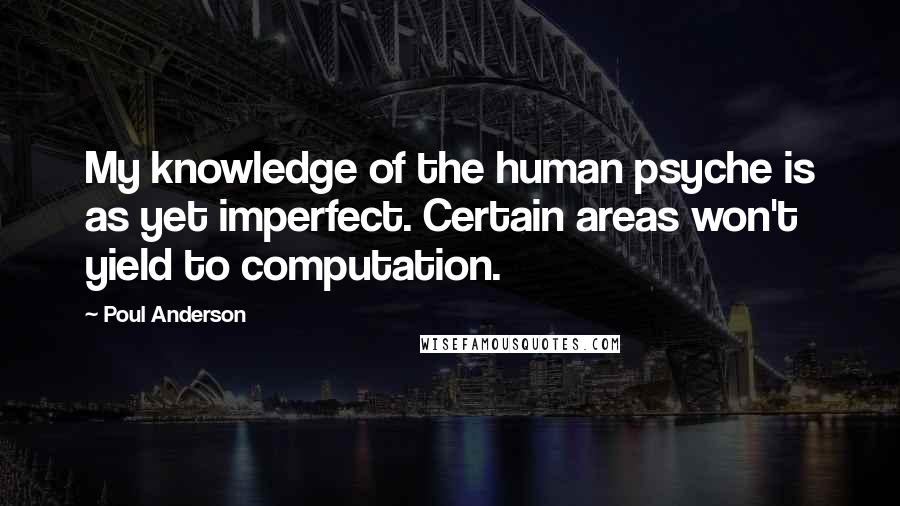 Poul Anderson Quotes: My knowledge of the human psyche is as yet imperfect. Certain areas won't yield to computation.