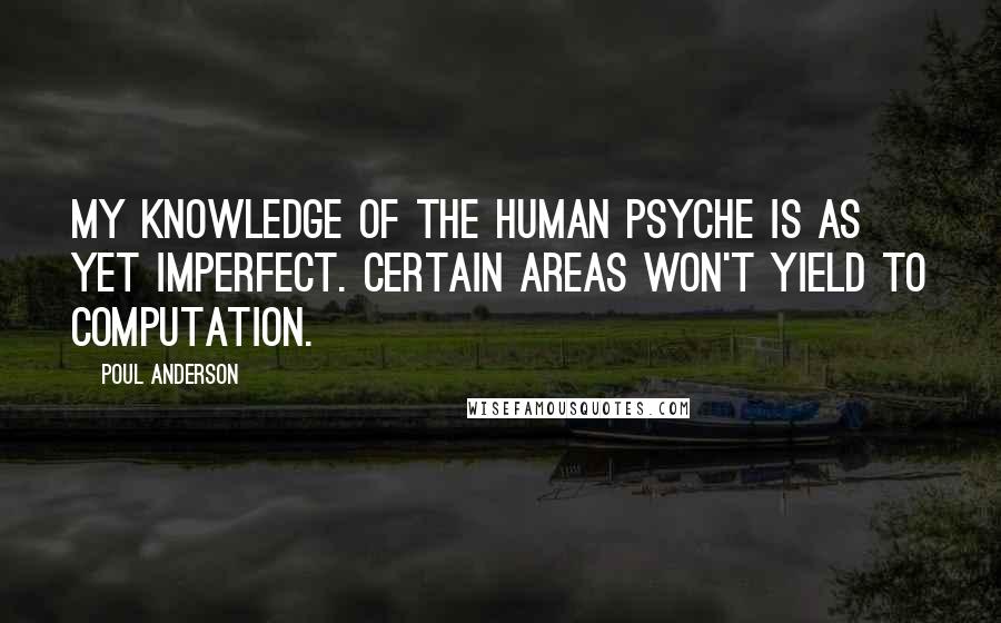 Poul Anderson Quotes: My knowledge of the human psyche is as yet imperfect. Certain areas won't yield to computation.