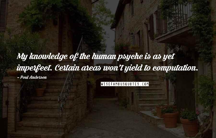 Poul Anderson Quotes: My knowledge of the human psyche is as yet imperfect. Certain areas won't yield to computation.