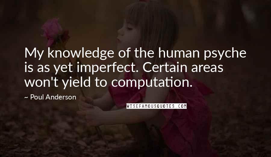 Poul Anderson Quotes: My knowledge of the human psyche is as yet imperfect. Certain areas won't yield to computation.