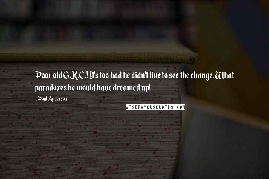 Poul Anderson Quotes: Poor old G.K.C.! It's too bad he didn't live to see the change. What paradoxes he would have dreamed up!