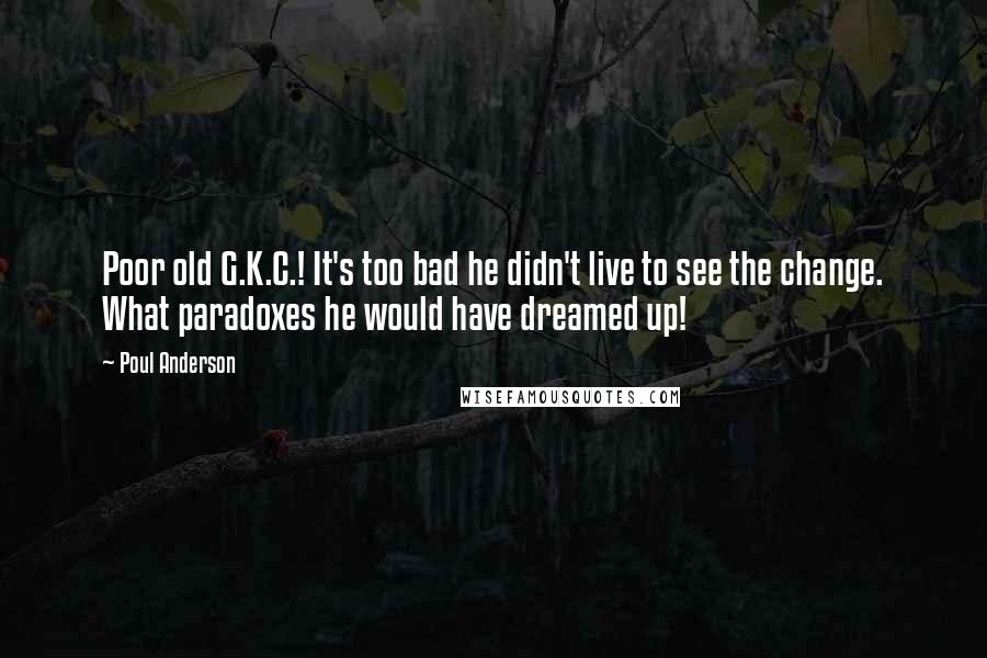 Poul Anderson Quotes: Poor old G.K.C.! It's too bad he didn't live to see the change. What paradoxes he would have dreamed up!