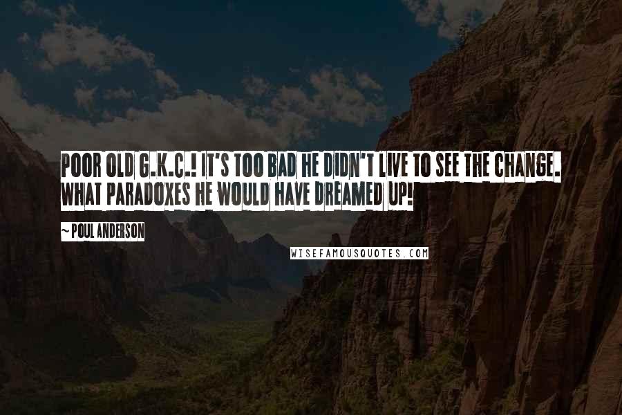 Poul Anderson Quotes: Poor old G.K.C.! It's too bad he didn't live to see the change. What paradoxes he would have dreamed up!