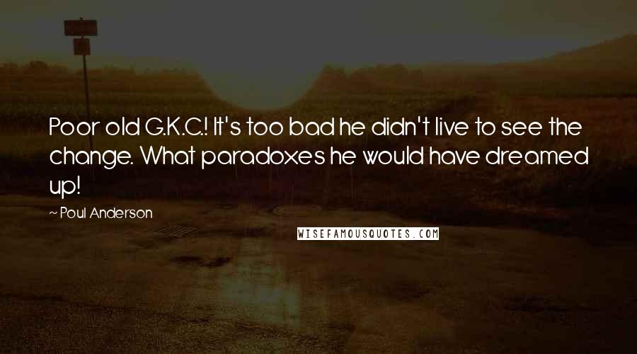 Poul Anderson Quotes: Poor old G.K.C.! It's too bad he didn't live to see the change. What paradoxes he would have dreamed up!