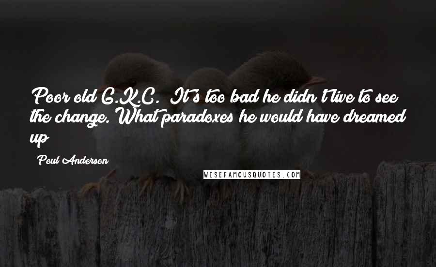 Poul Anderson Quotes: Poor old G.K.C.! It's too bad he didn't live to see the change. What paradoxes he would have dreamed up!