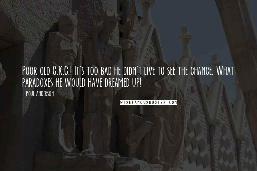 Poul Anderson Quotes: Poor old G.K.C.! It's too bad he didn't live to see the change. What paradoxes he would have dreamed up!