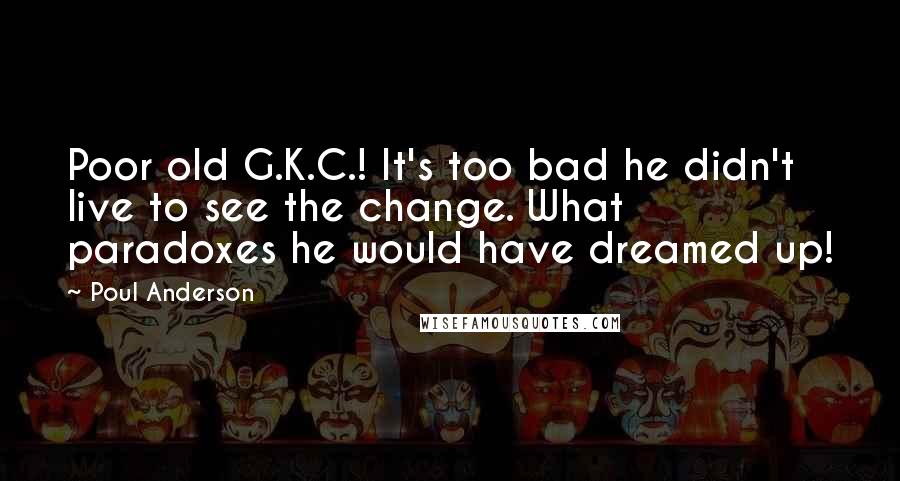 Poul Anderson Quotes: Poor old G.K.C.! It's too bad he didn't live to see the change. What paradoxes he would have dreamed up!