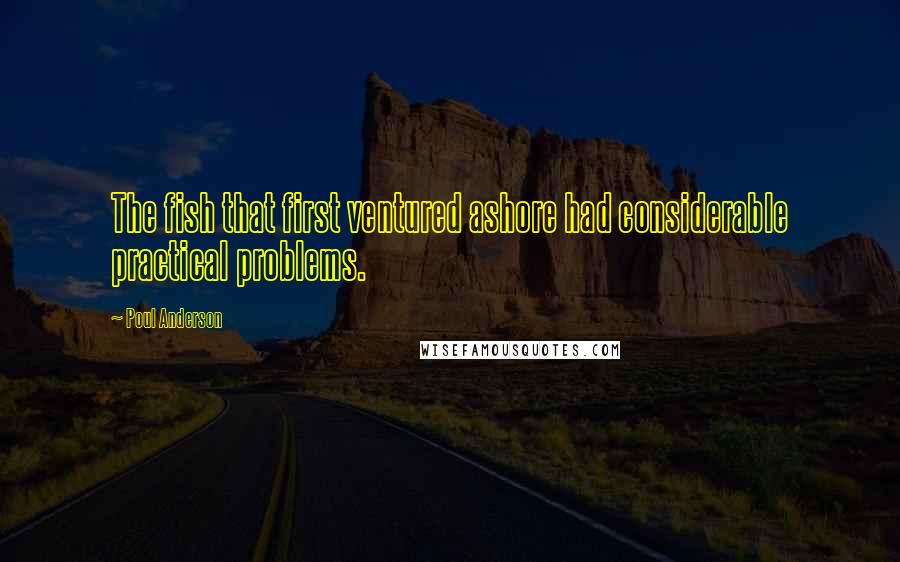 Poul Anderson Quotes: The fish that first ventured ashore had considerable practical problems.