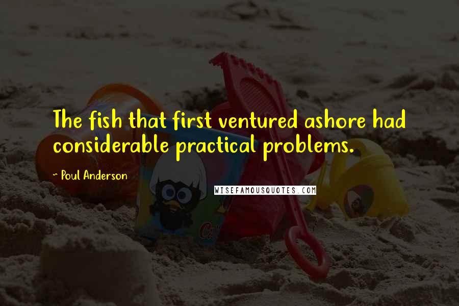 Poul Anderson Quotes: The fish that first ventured ashore had considerable practical problems.