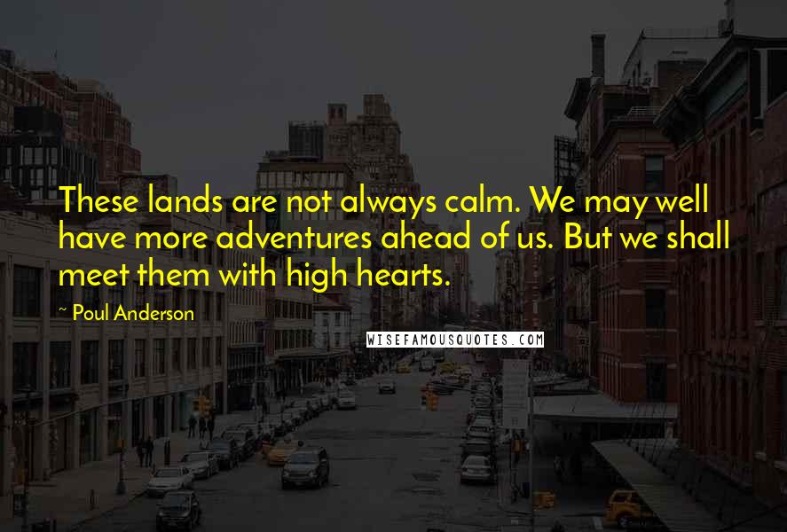 Poul Anderson Quotes: These lands are not always calm. We may well have more adventures ahead of us. But we shall meet them with high hearts.