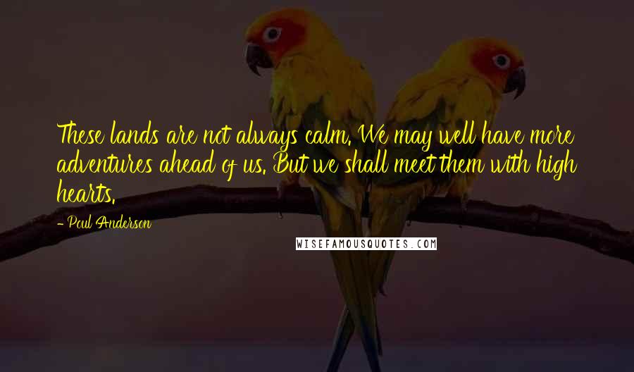 Poul Anderson Quotes: These lands are not always calm. We may well have more adventures ahead of us. But we shall meet them with high hearts.